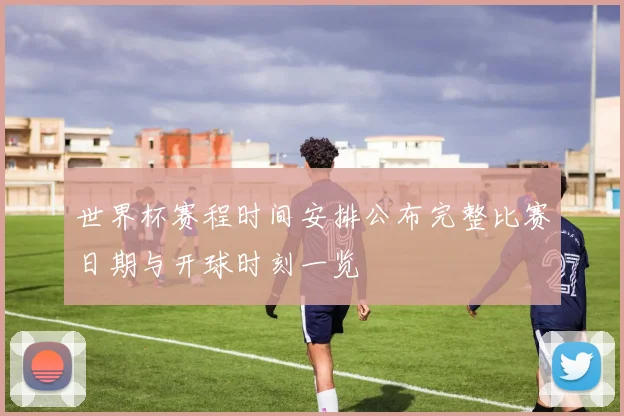 世界杯赛程时间安排公布完整比赛日期与开球时刻一览