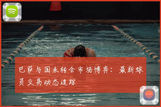 巴萨与国米转会市场博弈：最新球员交易动态追踪