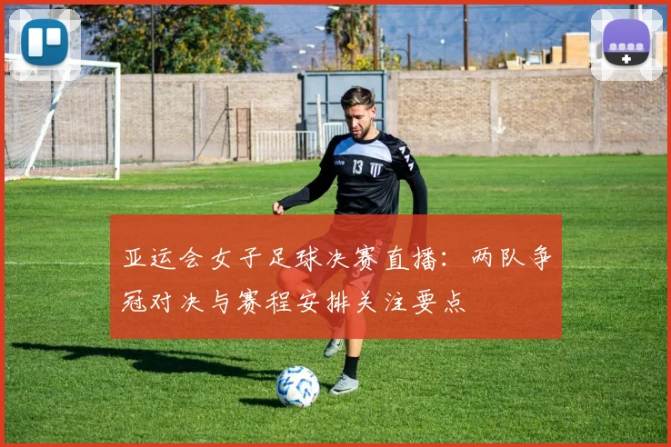 亚运会女子足球决赛直播：两队争冠对决与赛程安排关注要点