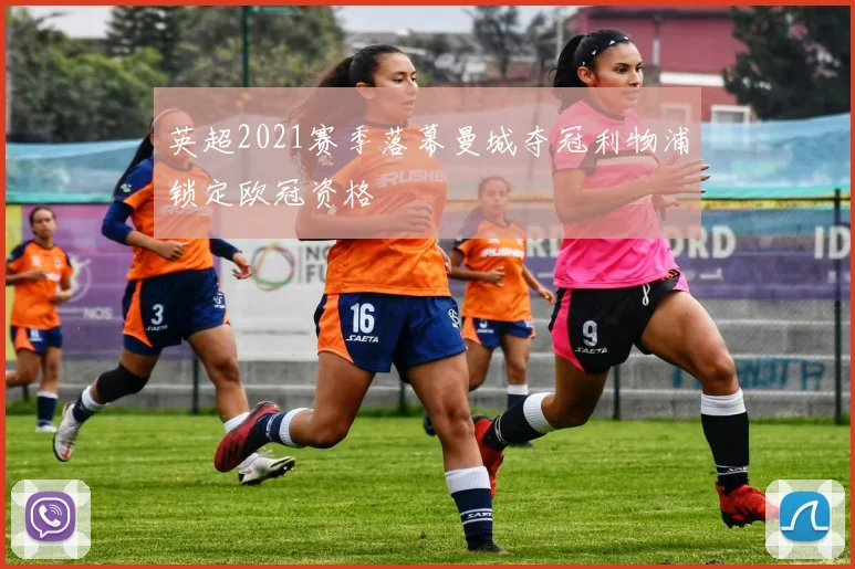 英超2021赛季落幕曼城夺冠利物浦锁定欧冠资格