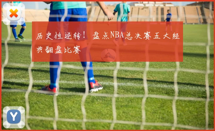 历史性逆转！盘点NBA总决赛五大经典翻盘比赛