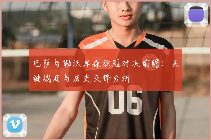 巴萨与勒沃库森欧冠对决前瞻：关键战局与历史交锋分析