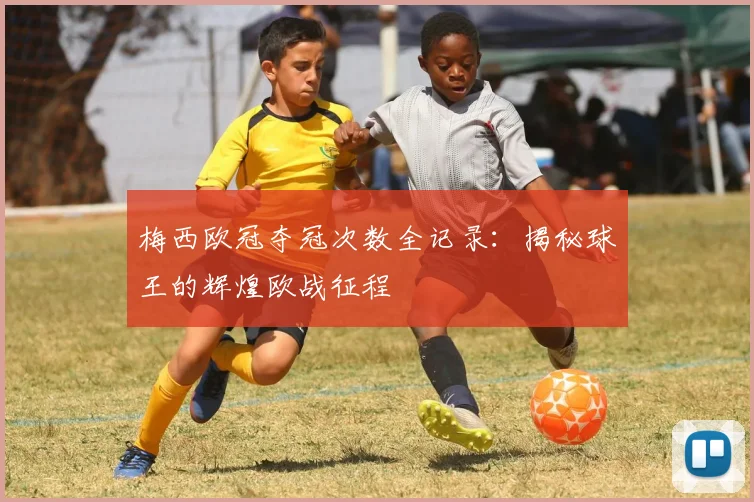 梅西欧冠夺冠次数全记录：揭秘球王的辉煌欧战征程