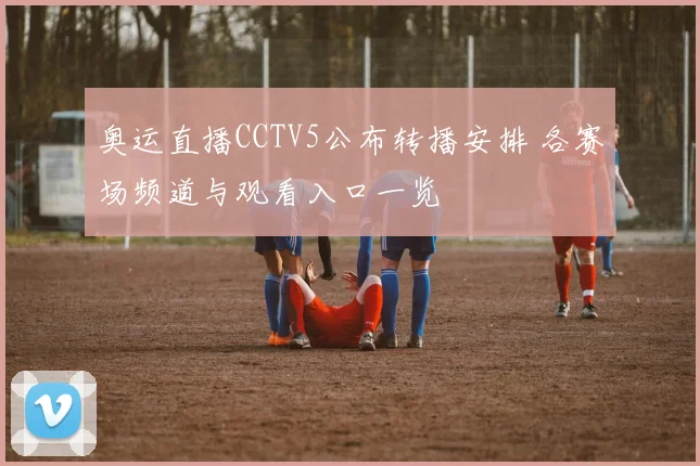 奥运直播CCTV5公布转播安排 各赛场频道与观看入口一览