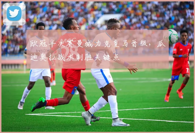 欧冠半决赛曼城力克皇马晋级，瓜迪奥拉战术制胜关键点