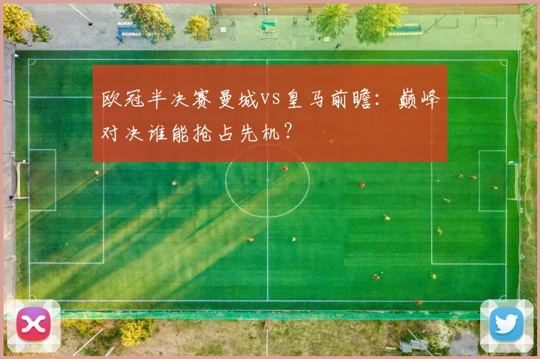 欧冠半决赛曼城vs皇马前瞻：巅峰对决谁能抢占先机？