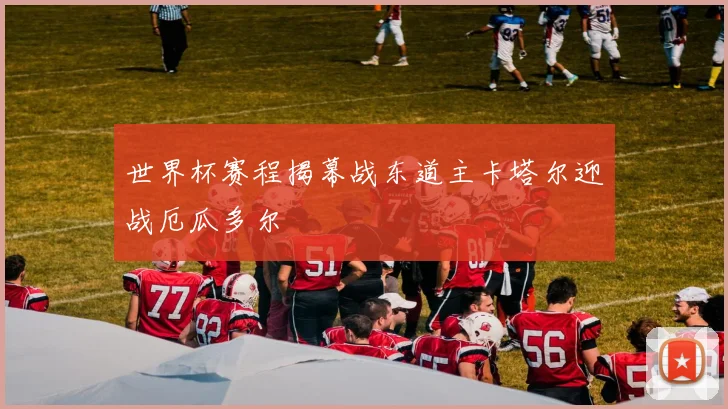 世界杯赛程揭幕战东道主卡塔尔迎战厄瓜多尔