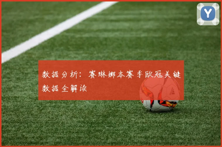 数据分析：赛琳娜本赛季欧冠关键数据全解读