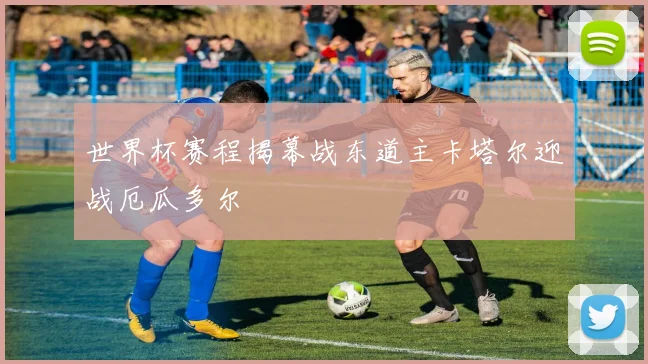 世界杯赛程揭幕战东道主卡塔尔迎战厄瓜多尔