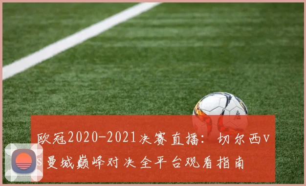 欧冠2020-2021决赛直播：切尔西vs曼城巅峰对决全平台观看指南
