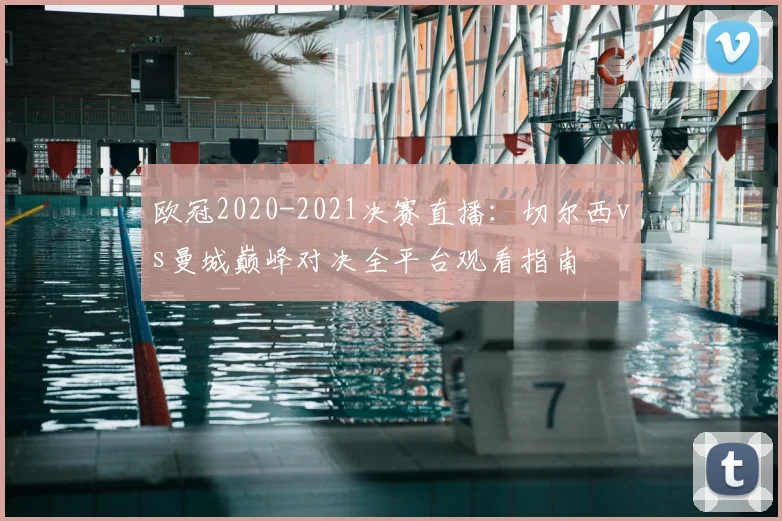 欧冠2020-2021决赛直播：切尔西vs曼城巅峰对决全平台观看指南