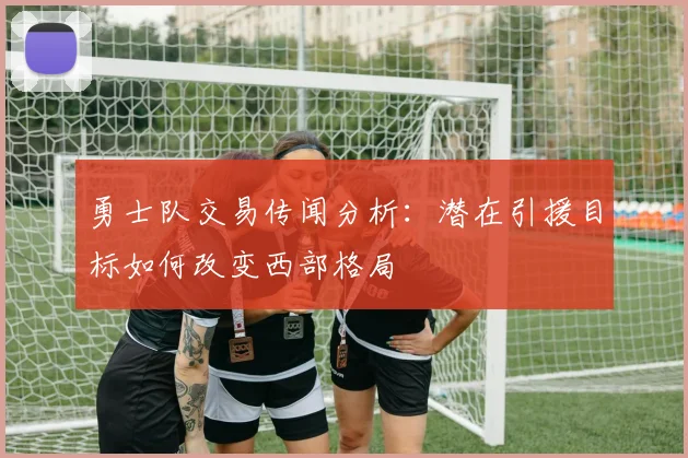 勇士队交易传闻分析：潜在引援目标如何改变西部格局